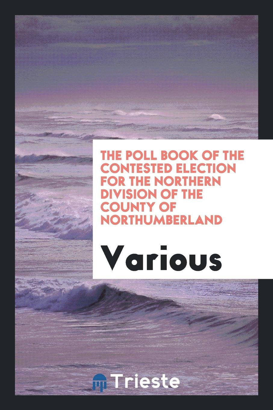 The Poll Book of the Contested Election for the Northern Division of the County of ... Politics & History