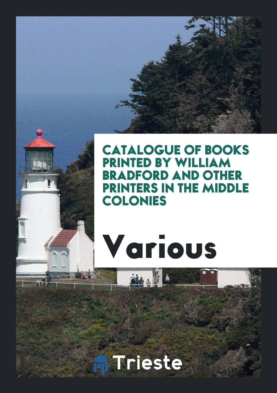 Catalogue of Books Printed by William Bradford and Other Printers in the Middle Colonies ... Books