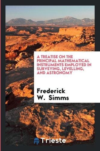 A Treatise on the Principal Mathematical Instruments Employed in Surveying, Levelling, and Astronomy Learning & Reference