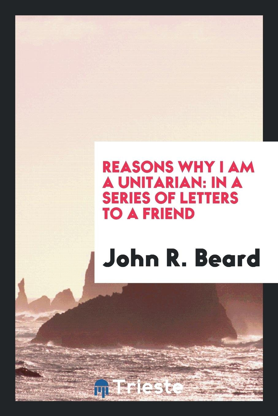 Reasons Why I Am a Unitarian: In a Series of Letters to a Friend Social Sciences