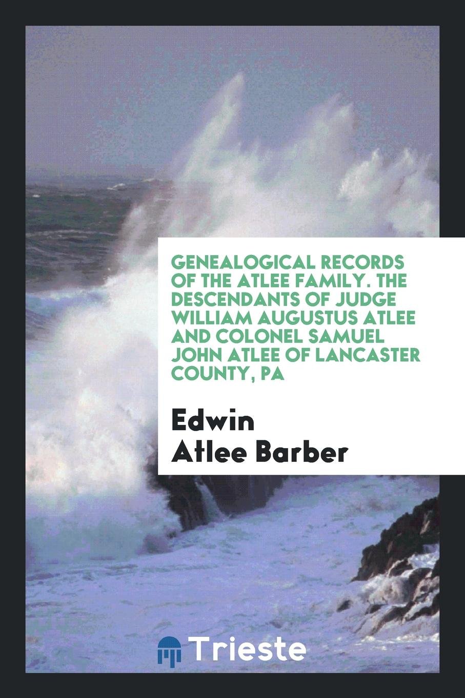 Genealogical Records of the Atlee Family: The Descendants of Judge William Augustus Atlee and ... Social Sciences