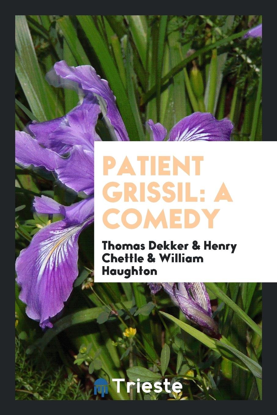 Patient Grissil: A Comedy by T. Dekker, H. Chettle and W. Haughton. Repr ... Drama