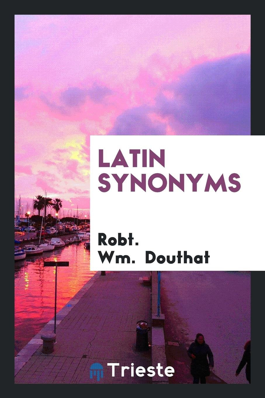Latin Synonyms Defined from Two Standpoints: (1) from the Historical and Derivative; (2) from ... Books
