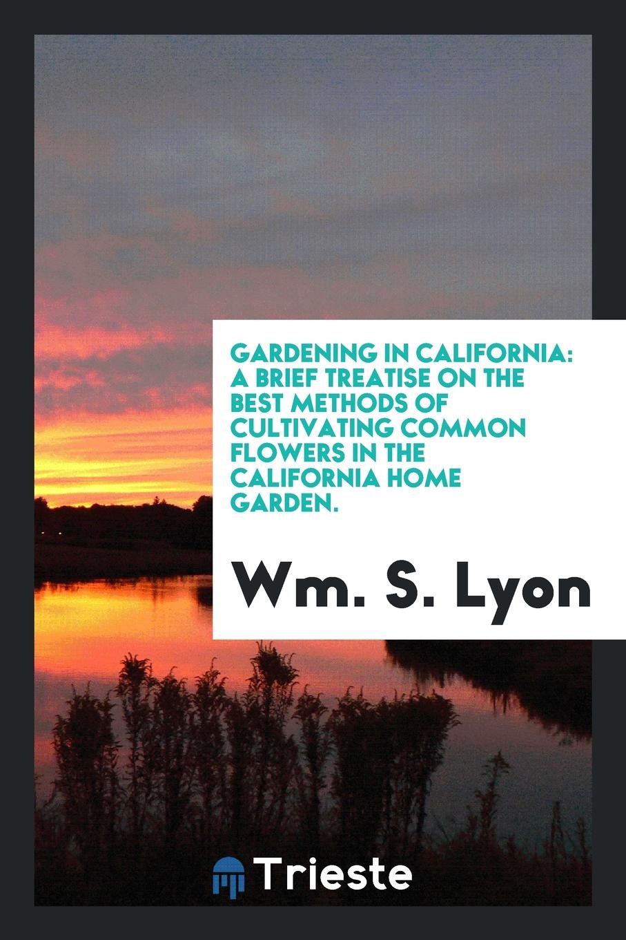Gardening in California: A Brief Treatise on the Best Methods of Cultivating Common Flowers in ... Garden & Plants