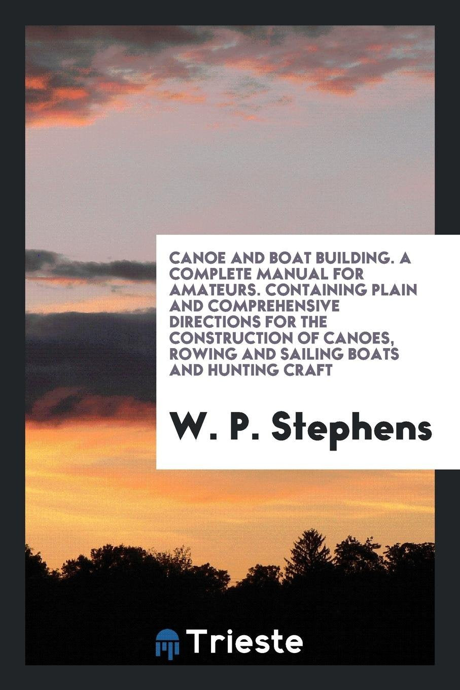 Canoe and Boat Building: A Complete Manual for Amateurs. Containing Plain ... Business, Finance & Career