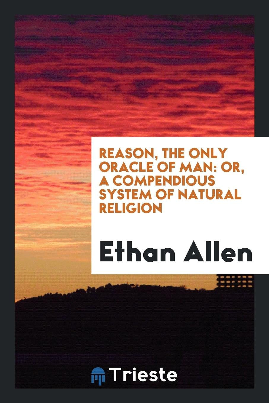 Reason, the Only Oracle of Man: Or, a Compenduous System of Natural Religion Philosophy