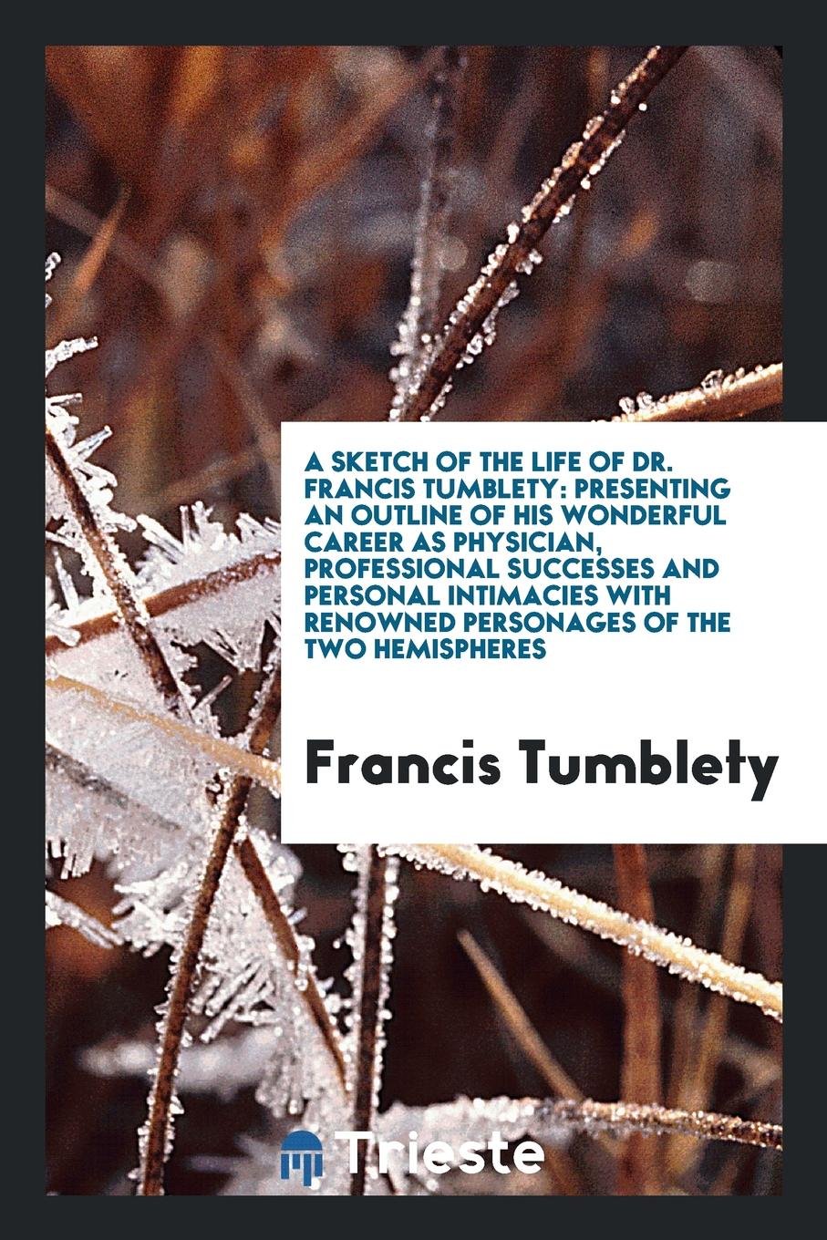 A Sketch of the Life of Dr. Francis Tumblety: Presenting an Outline of His ... Memories
