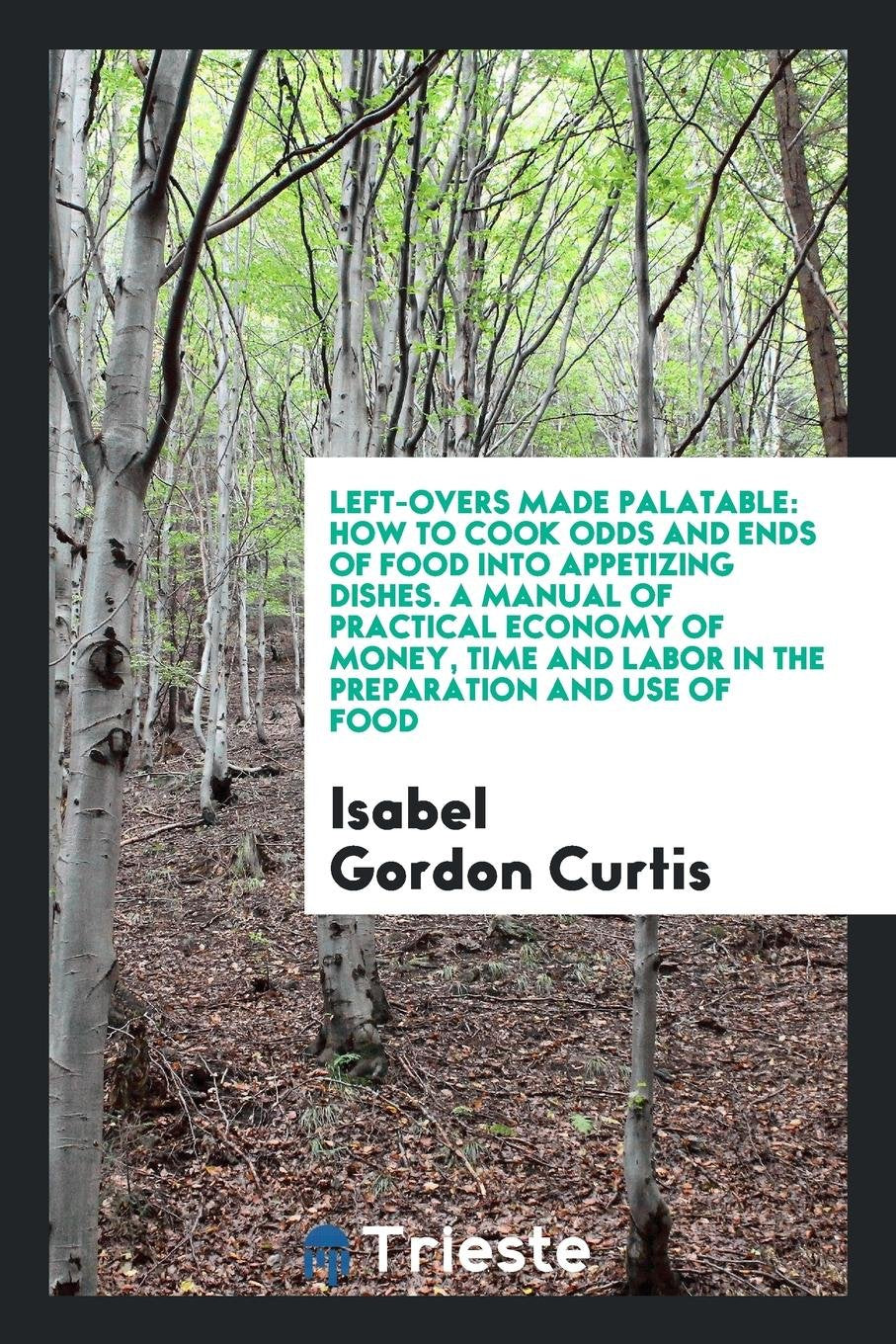 Left-Overs Made Palatable: How to Cook Odds and Ends of Food Into Appetizing ... Leisure, Home & Garden