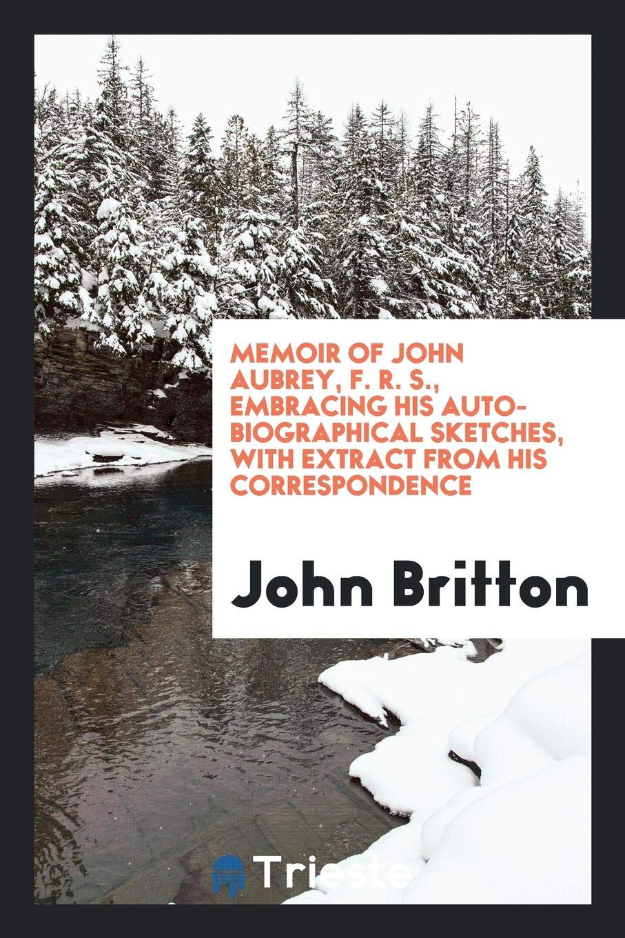 Memoir of John Aubrey, F.R.S., Embracing His Auto-Biographical Sketches, a Brief Review of His ... Memories
