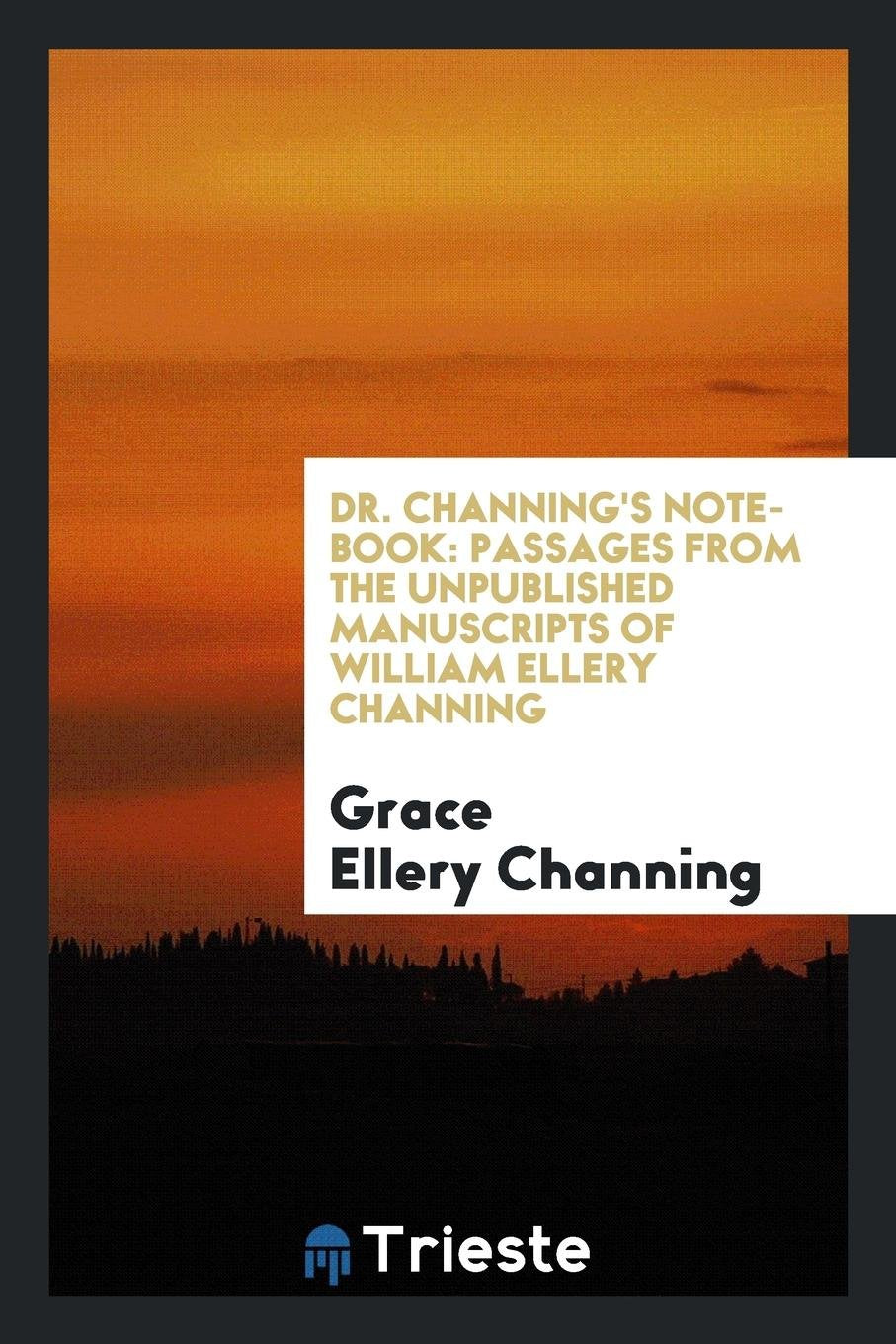 Dr. Channing's Note-Book: Passages from the Unpublished Manuscripts of William Ellery Channing ... Books
