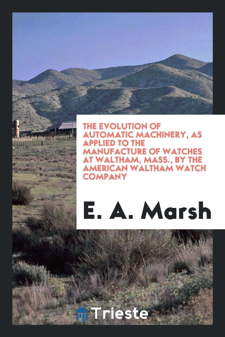 The Evolution of Automatic Machinery: As Applied to the Manufacture of Watches at Waltham, Mass ... Learning & Reference
