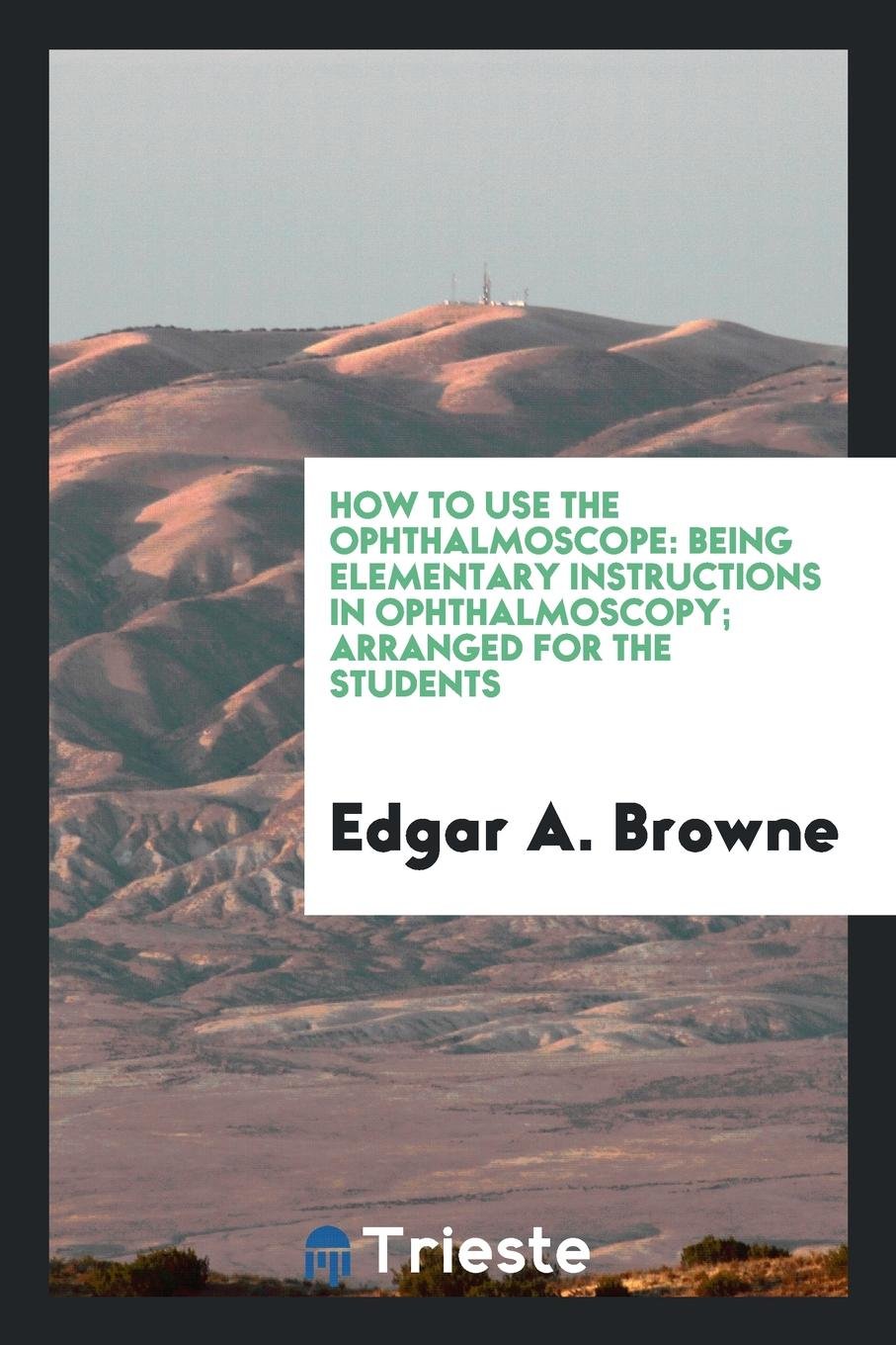 How to Use the Ophthalmoscope: Being Elementary Instructions in Ophthalmoscopy: Arranged for ... Books