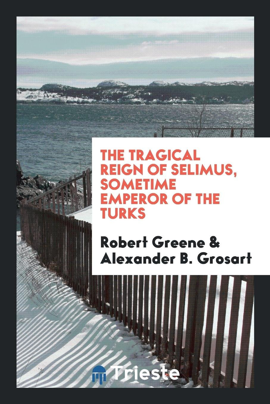 The Tragical Reign of Selimus, Sometime Emperor of the Turks: A Play Reclaimed for Robert Greene ... Poetry