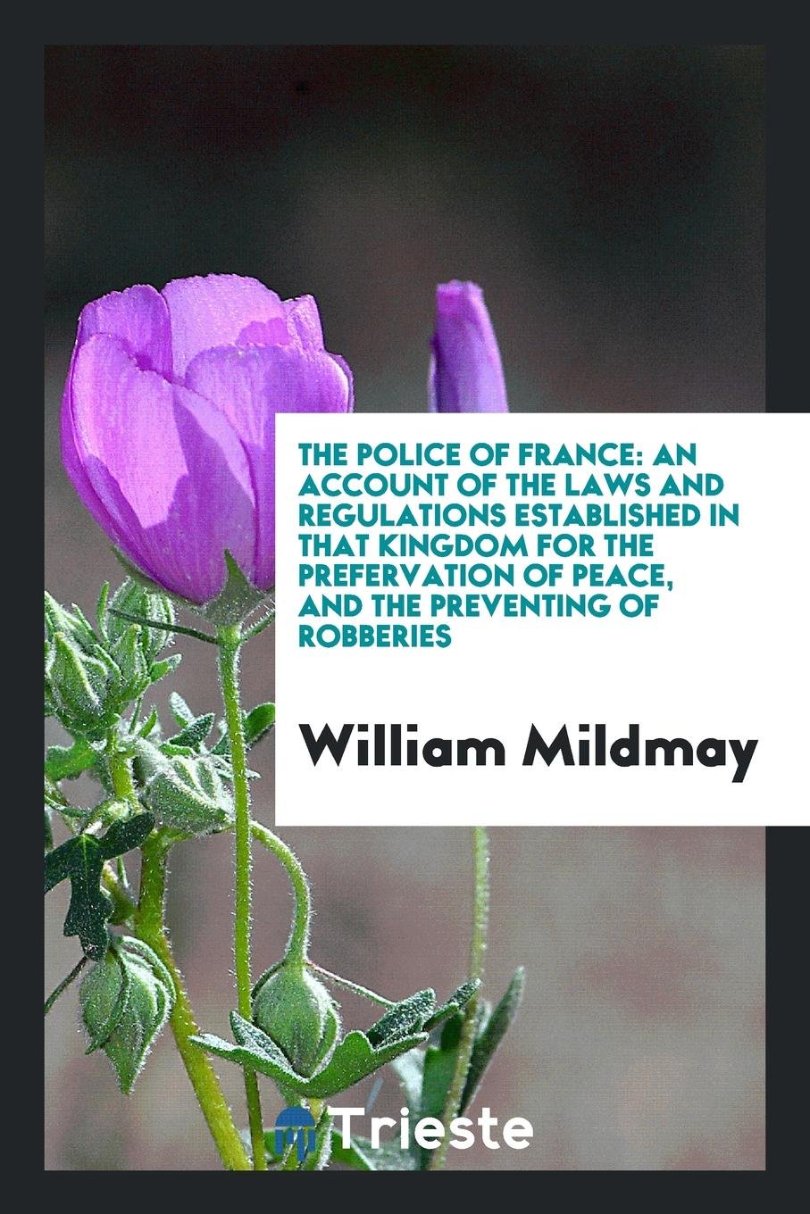 The Police of France: An Account of the Laws and Regulations Established in That Kingdom for the ... Law