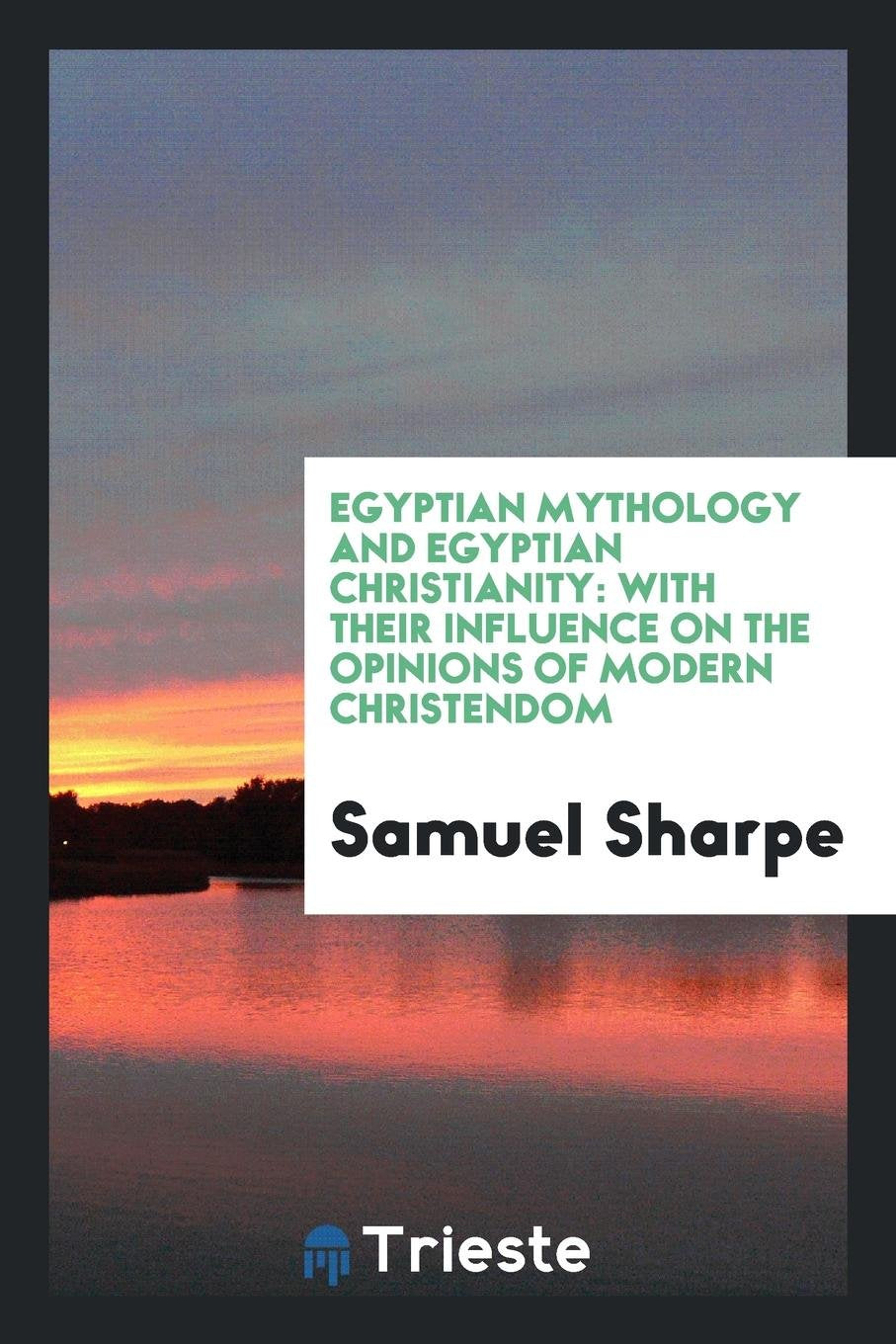 Egyptian Mythology and Egyptian Christianity, with Their Influence on the Opinions of Modern Christendom Non-fiction