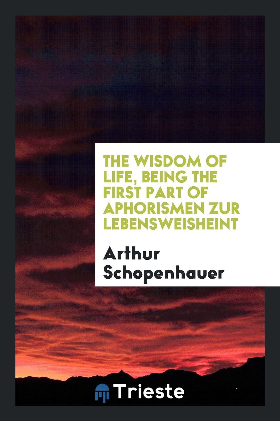 The Wisdom of Life, Being the First Part of Arthur Schopenhauer's Aphorismen ... Philosophy