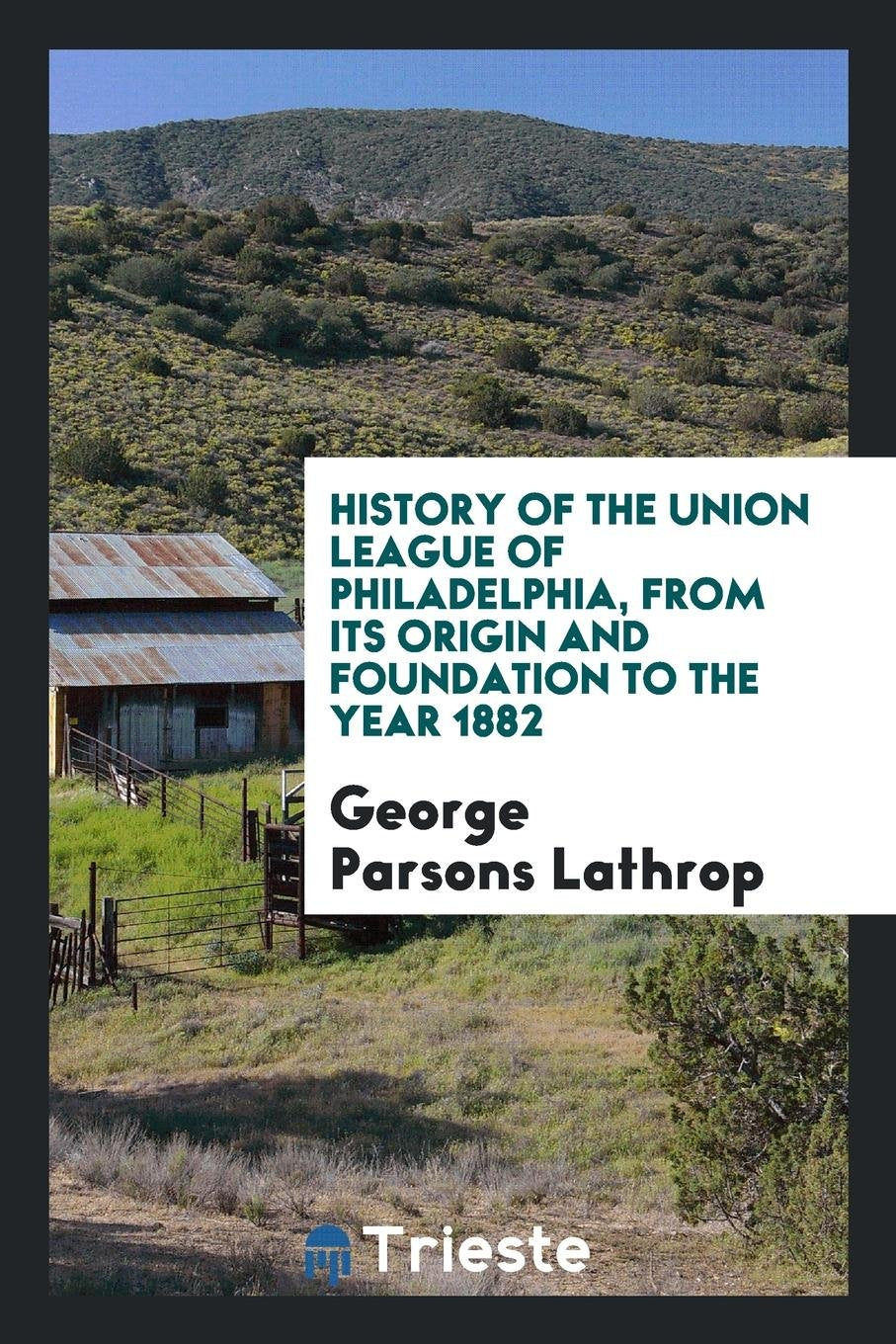 History of the Union League of Philadelphia, from Its Origin and Foundation to the Year 1882 Social Sciences
