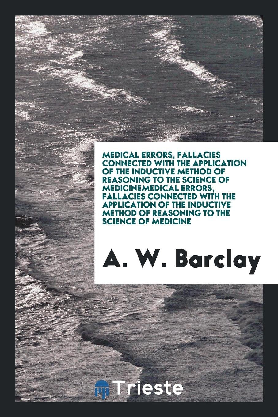Medical Errors, Fallacies Connected with the Application of the Inductive Method of Reasoning to ... Medicine