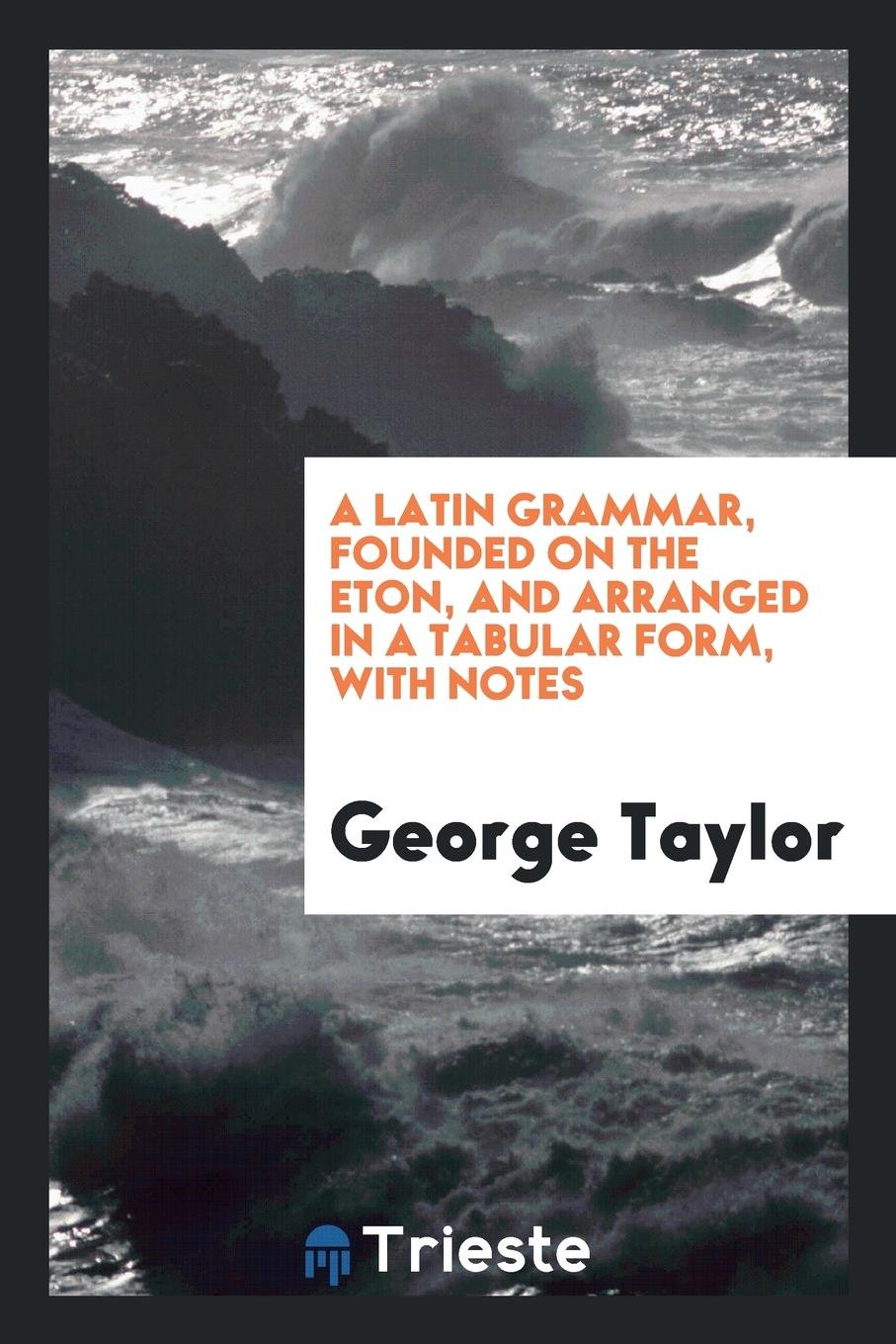 A Latin Grammar, Founded on the Eton, and Arranged in a Tabular Form, with Notes Politics & History