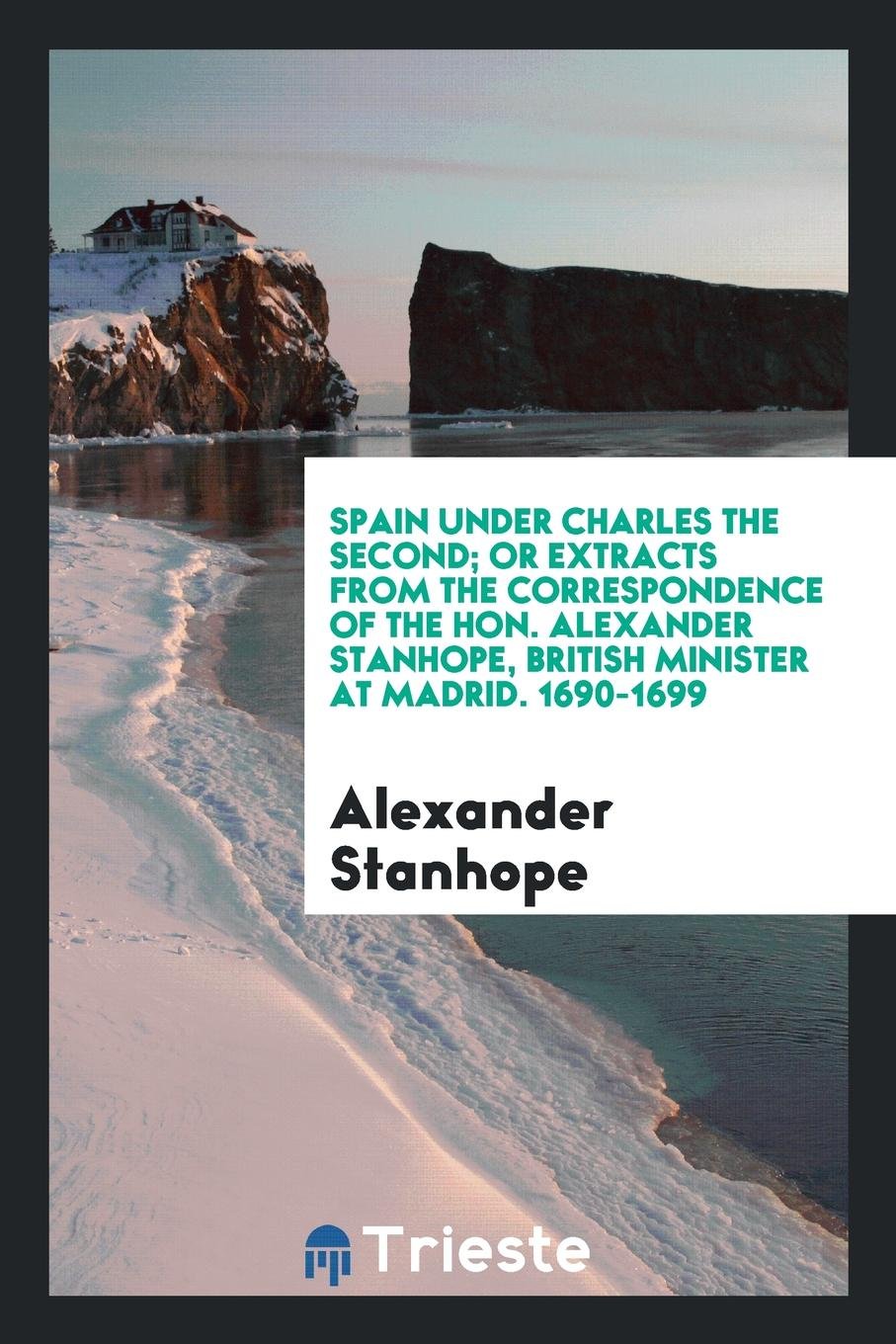 Spain Under Charles the Second, or Extracts from the Correspondence of the Hon. Alexander ... Social Sciences