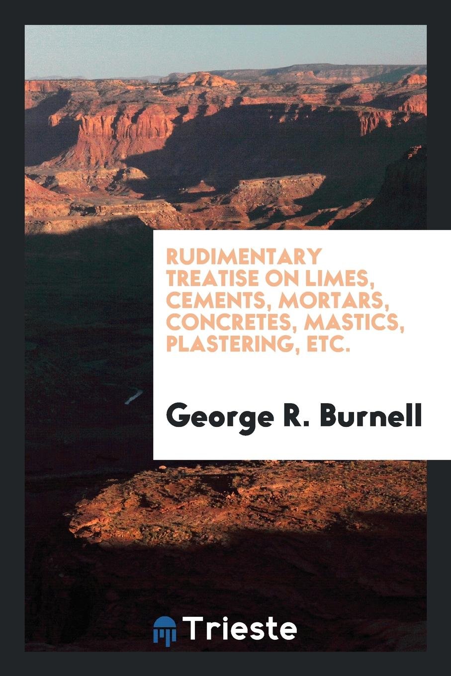 Rudimentary Treatise on Limes, Cements, Mortars, Concretes, Mastics ... Media & Communication