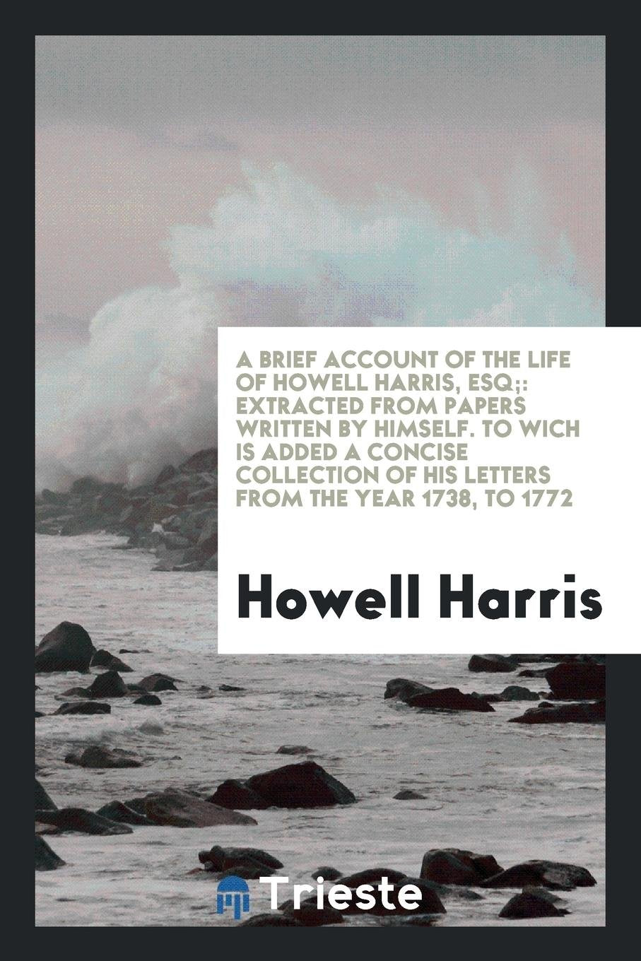 A Brief Account of the Life of Howell Harris, Esq;: Extracted from Papers Written by Himself. to ... Memories