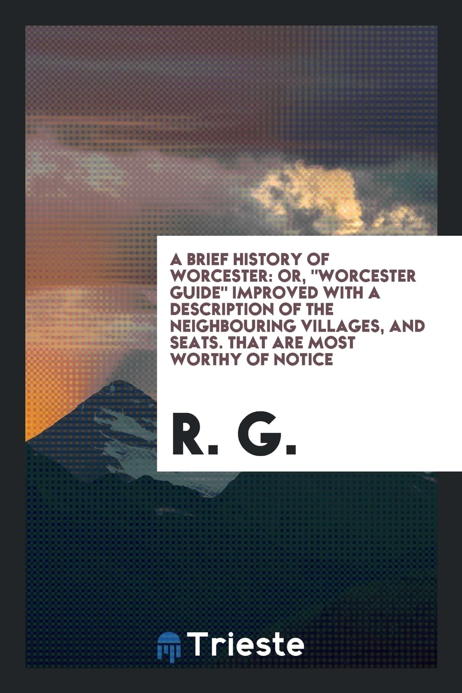 A Brief History of Worcester: Or, Worcester Guide Improved with a Description of the Neighbouring Villages, and Seats. That Are Most Worthy of Notic Social Sciences