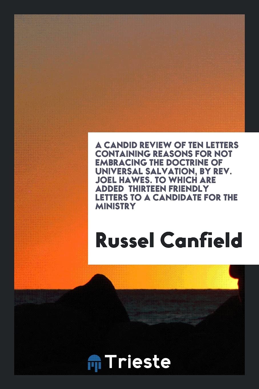 A Candid Review of Ten Letters Containing Reasons for Not Embracing the Doctrine of Universal Salvation, by Rev. Joel Hawes. to Which Are Added Thirte Books