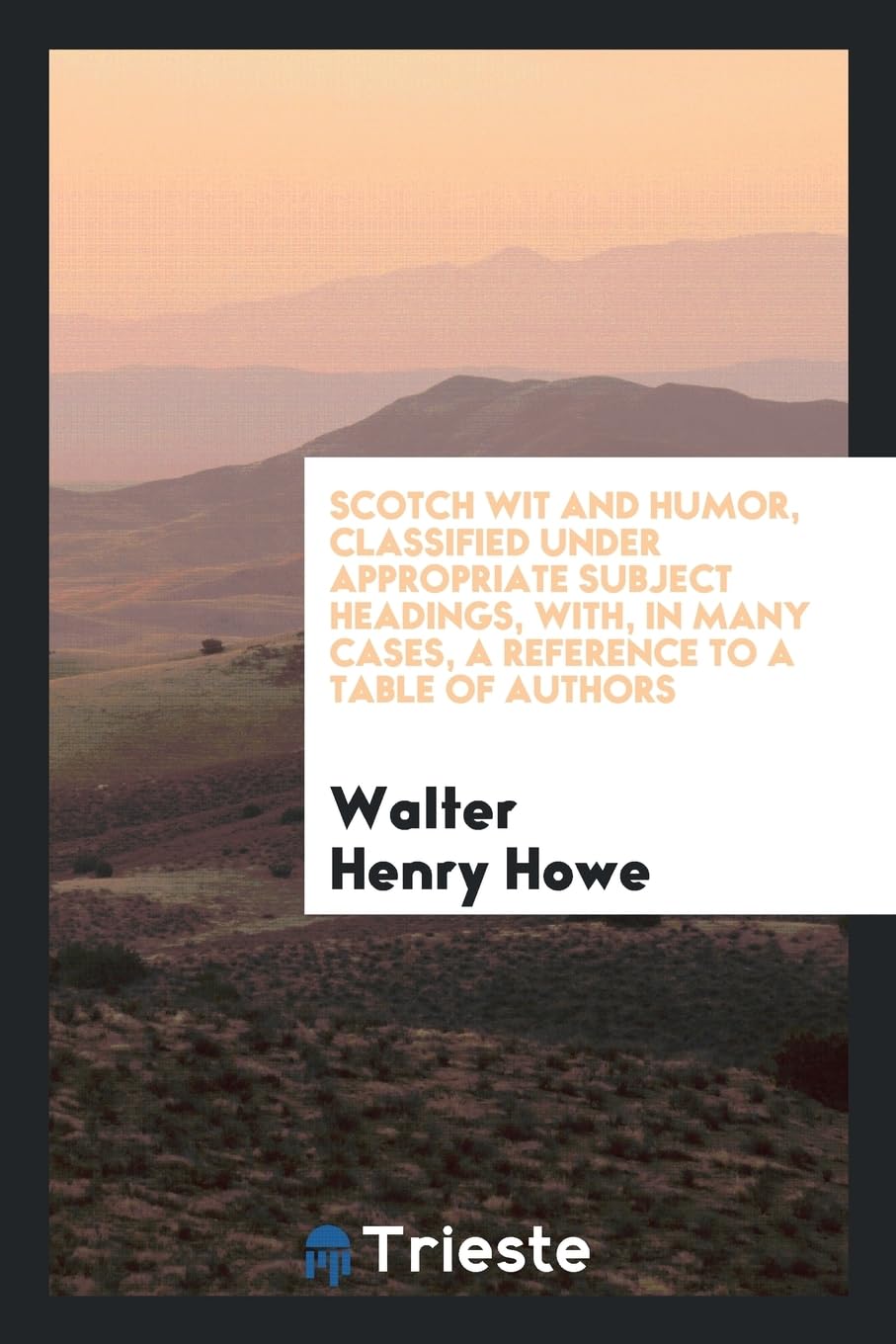 Scotch Wit and Humor, Classified Under Appropriate Subject Headings, With, in Many Cases, a Reference to a Table of Authors Politics & History