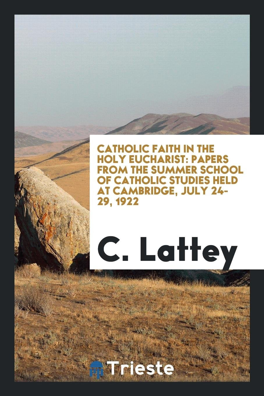 Catholic Faith in the Holy Eucharist: Papers from the Summer School of Catholic Studies Held at Cambridge, July 24-29, 1922 Politics & History