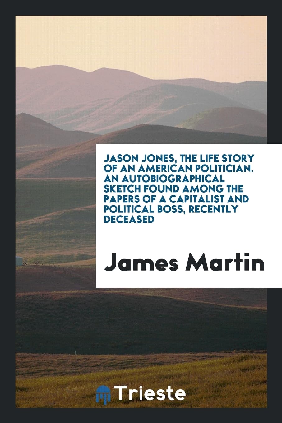 Jason Jones, the Life Story of an American Politician. an Autobiographical Sketch Found Among the Papers of a Capitalist and Political Boss, Recently Deceased Memories