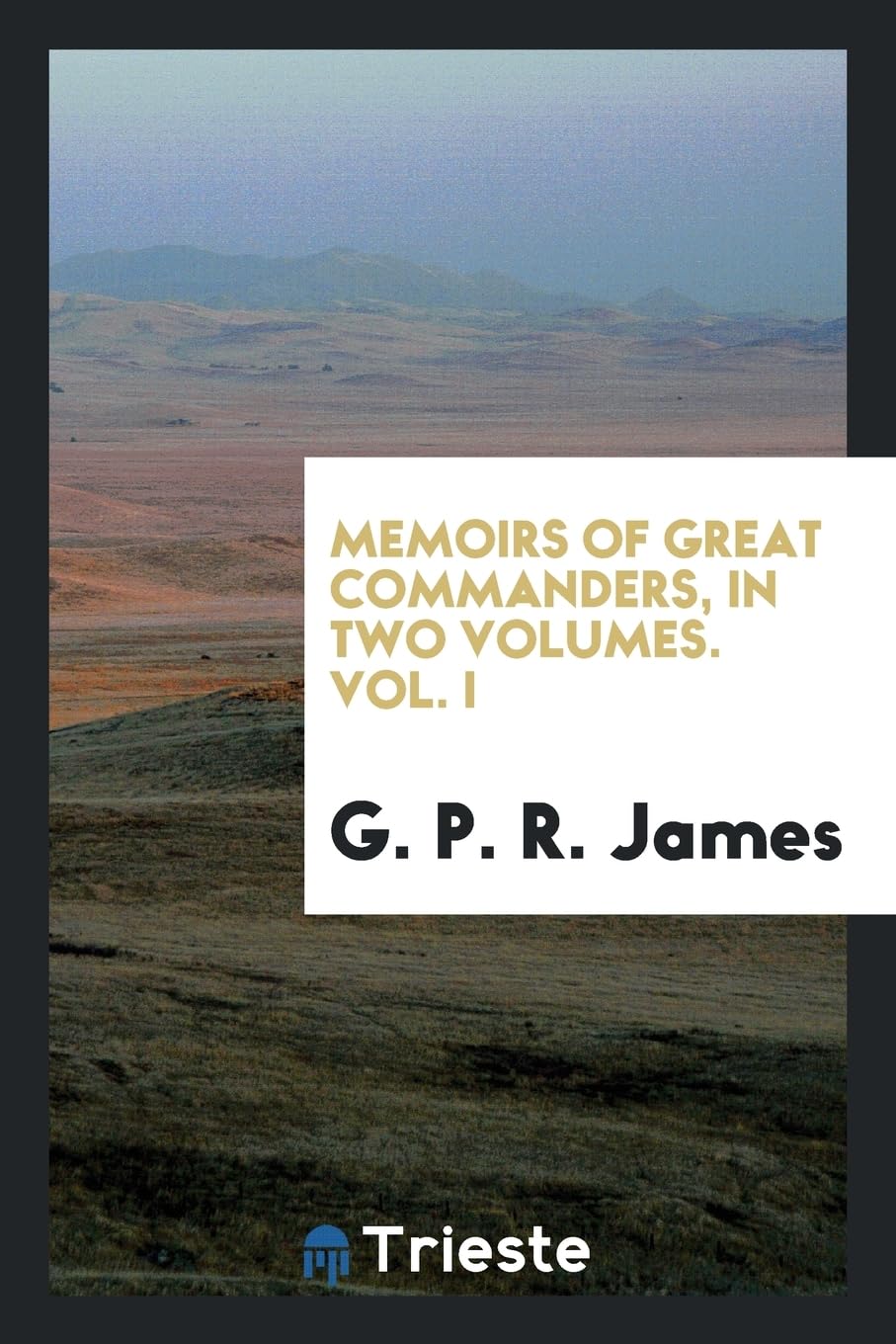 Memoirs of Great Commanders, in Two Volumes. Vol. I Politics & History