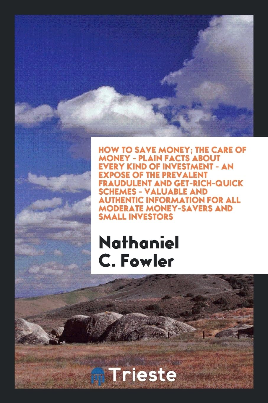 How to Save Money; The Care of Money - Plain Facts about Every Kind of Investment - An Expose of the Prevalent Fraudulent and Get-Rich-Quick Schemes - ... All Moderate Money-Savers and Small Investors Politics & History