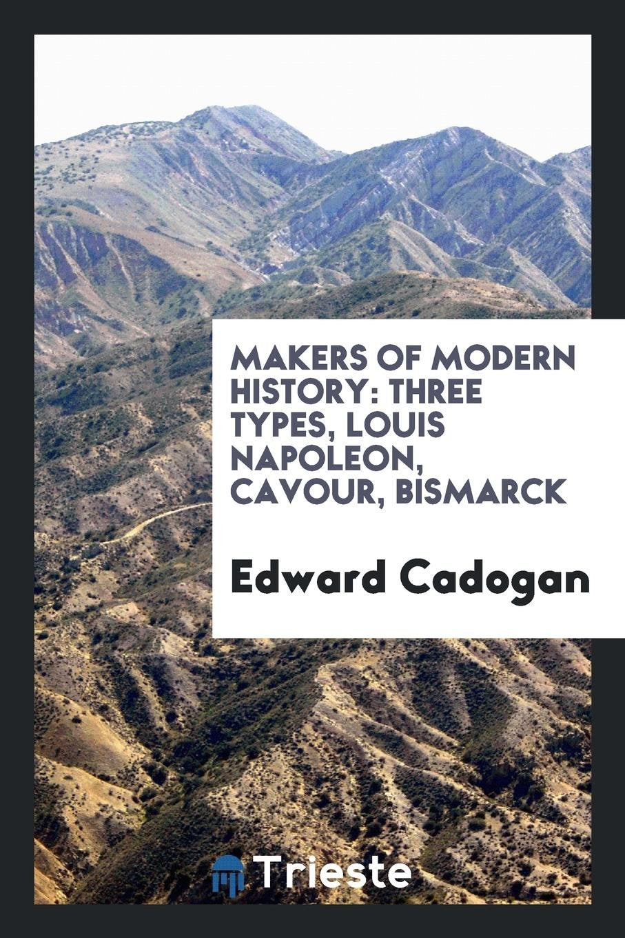 Makers of Modern History: Three Types, Louis Napoleon, Cavour, Bismarck Politics & History