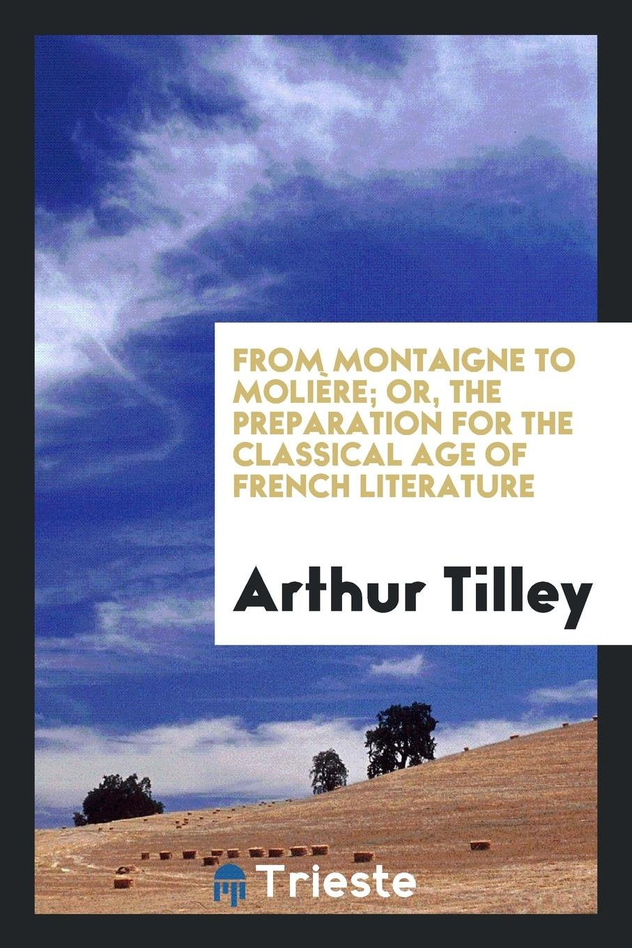 From Montaigne to Moli re; Or, the Preparation for the Classical Age of French Literature Historical Fiction