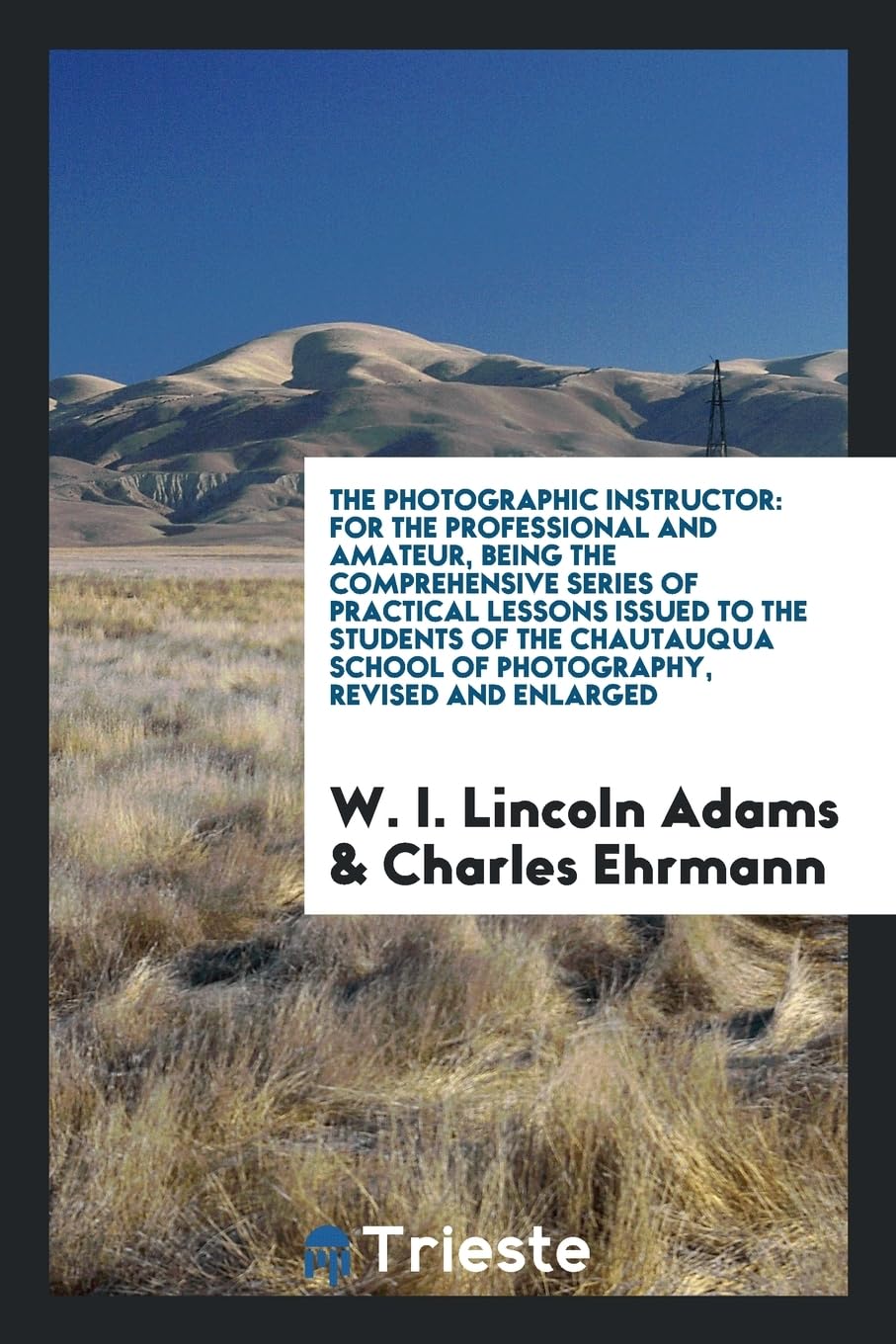 The Photographic Instructor: For the Professional and Amateur, Being the Comprehensive Series of Practical Lessons Issued to the Students of the Chautauqua School of Photography, Revised and Enlarged Books
