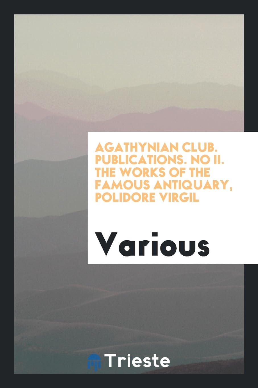 Agathynian Club. Publications. No II. the Works of the Famous Antiquary, Polidore Virgil Books