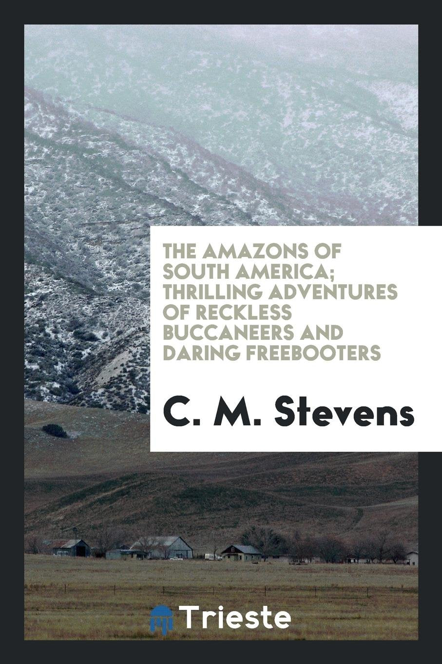 The Amazons of South America; Thrilling Adventures of Reckless Buccaneers and Daring Freebooters Travel