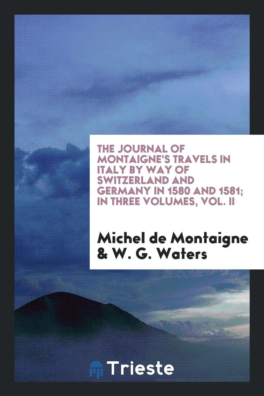 The Journal of Montaigne's Travels in Italy by Way of Switzerland and Germany in 1580 and 1581 Books