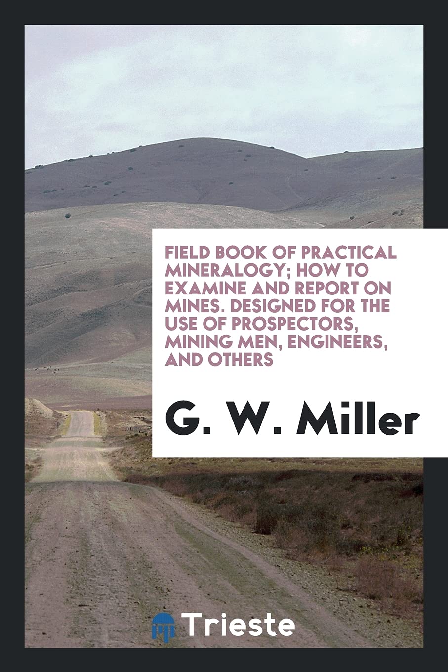 Field Book of Practical Mineralogy; How to Examine and Report on Mines. Designed for the Use of Prospectors, Mining Men, Engineers, and Others Natural Sciences