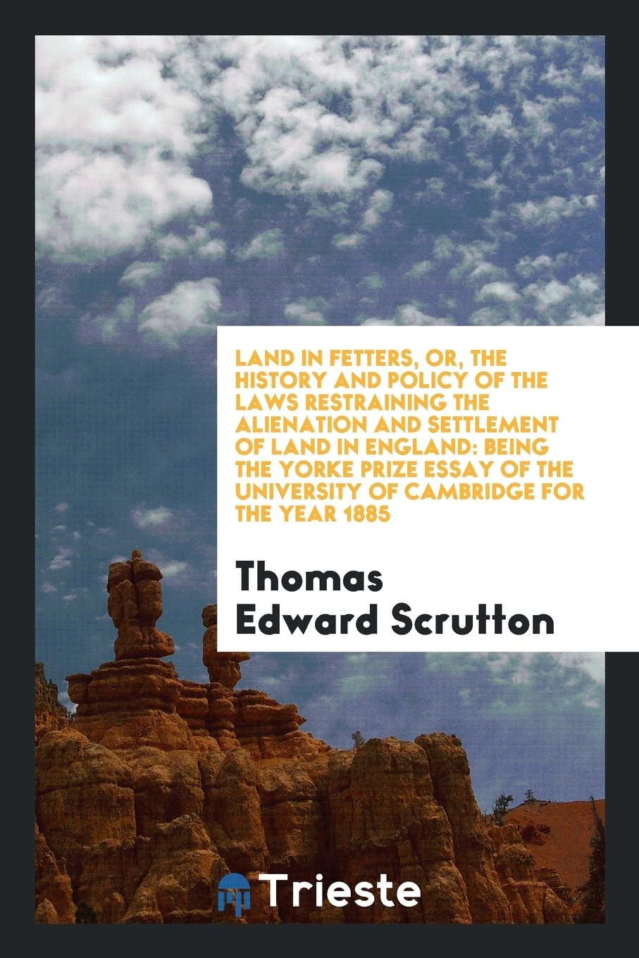 Land in Fetters, Or, the History and Policy of the Laws Restraining the Alienation and Settlement of Land in England: Being the Yorke Prize Essay of the University of Cambridge for the Year 1885 Books