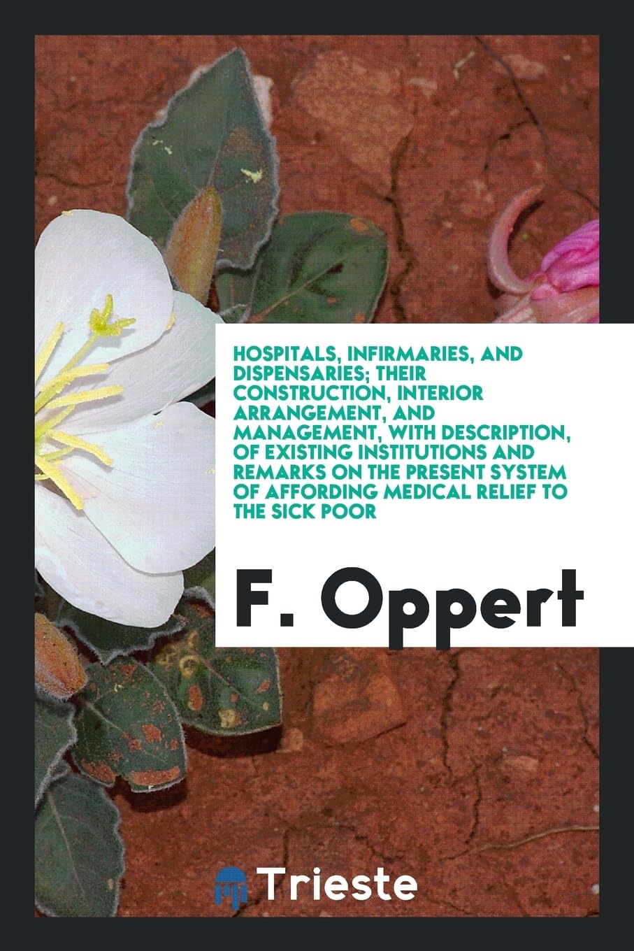 Hospitals, Infirmaries, and Dispensaries; Their Construction, Interior Arrangement, and Management, with Description, of Existing Institutions and ... of Affording Medical Relief to the Sick Poor Books