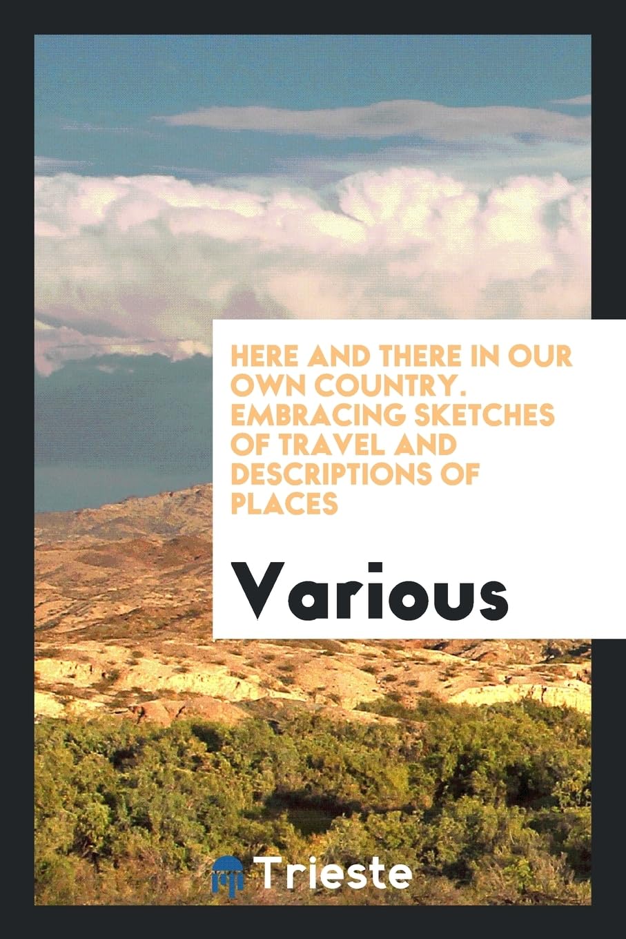 Here and There in Our Own Country. Embracing Sketches of Travel and Descriptions of Places Politics & History