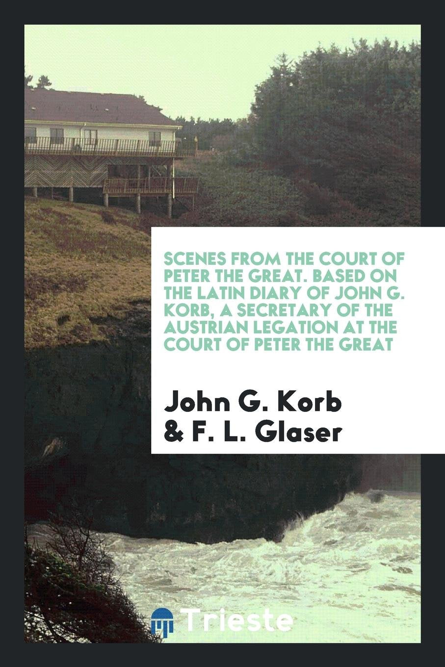 Scenes from the Court of Peter the Great, Based on the Latin Diary of John G. Korb, a Secretary of the Austrian Legation at the Court of Peter the Great Politics & History