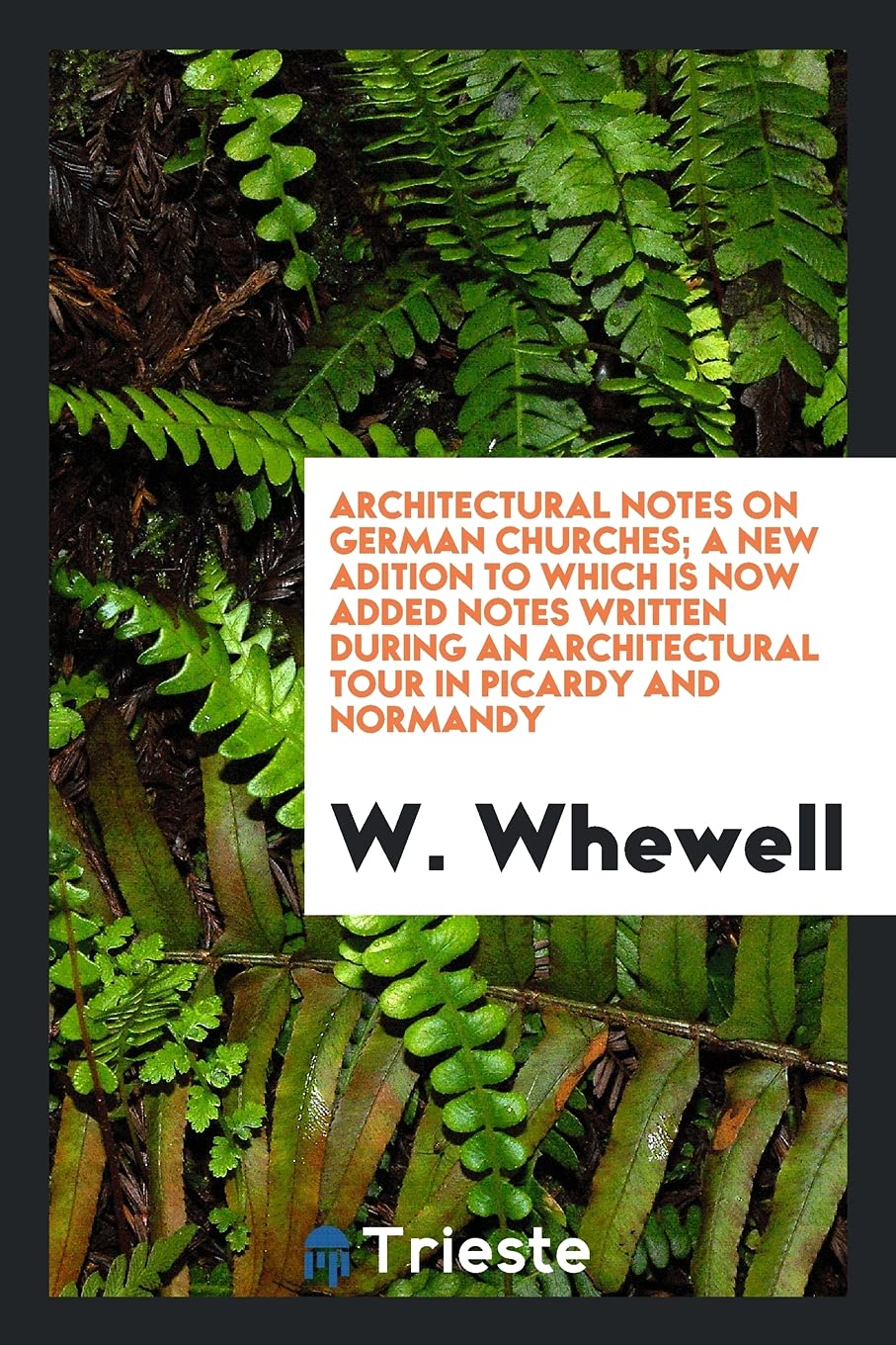 Architectural Notes on German Churches; A New Adition to Which Is Now Added Notes Written During an Architectural Tour in Picardy and Normandy Architecture