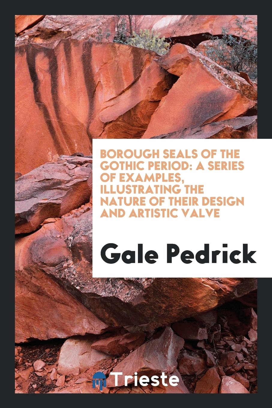 Borough Seals of the Gothic Period: A Series of Examples, Illustrating the Nature of Their Design and Artistic Valve Books