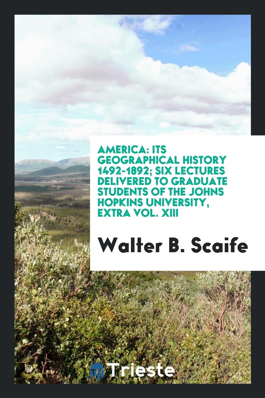 America: Its Geographical History 1492-1892; Six Lectures Delivered to Graduate Students of the Johns Hopkins University, Extra Vol. XIII Politics & History