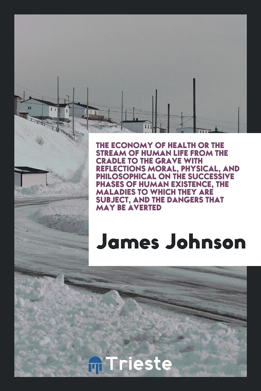 The Economy of Health or the Stream of Human Life from the Cradle to the Grave with Reflections Moral, Physical, and Philosophical on the Successive ... Subject, and the Dangers That May Be Averted Politics & History