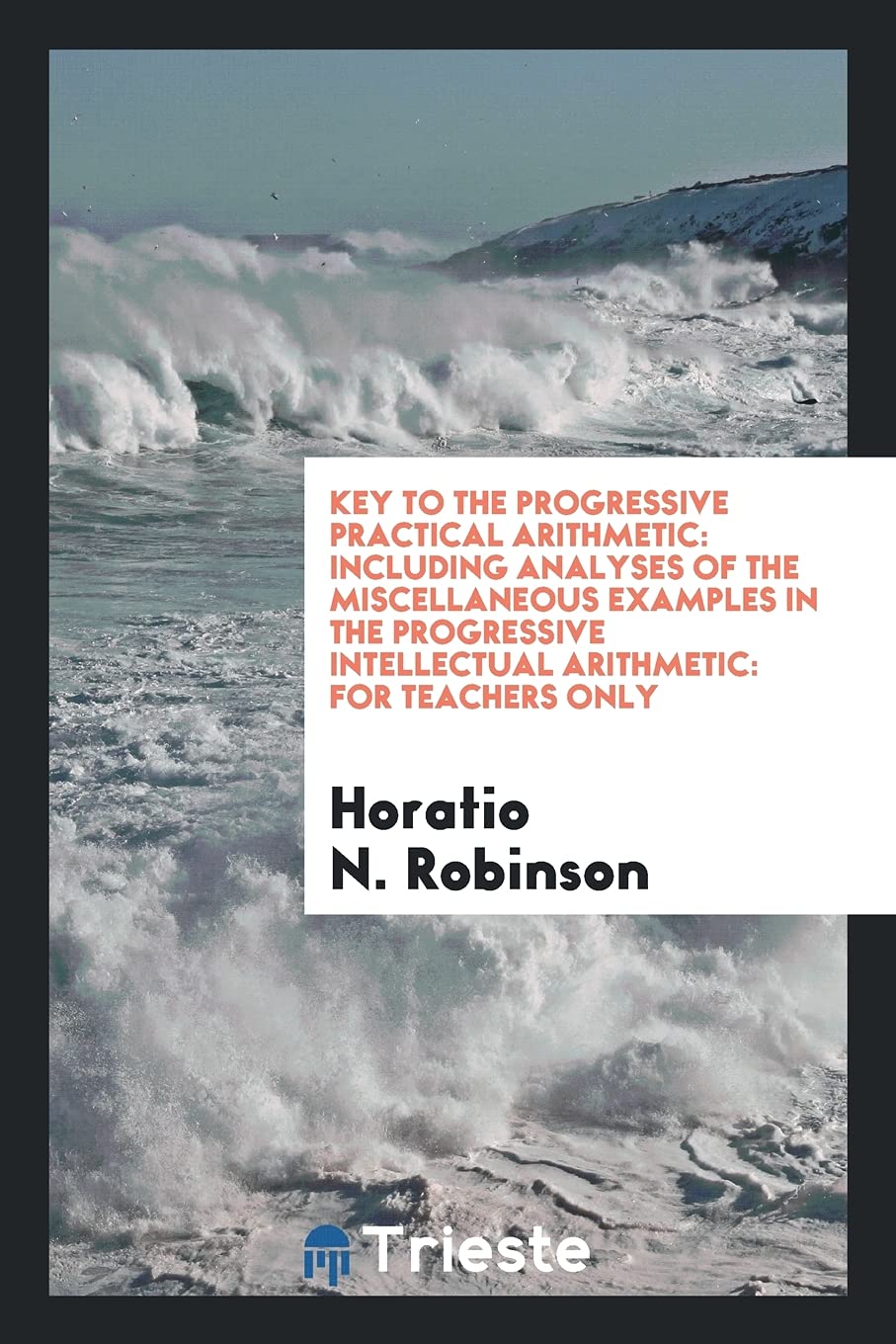 Key to the Progressive Practical Arithmetic: Including Analyses of the Miscellaneous Examples in the Progressive Intellectual Arithmetic: For Teachers Only Mathematics