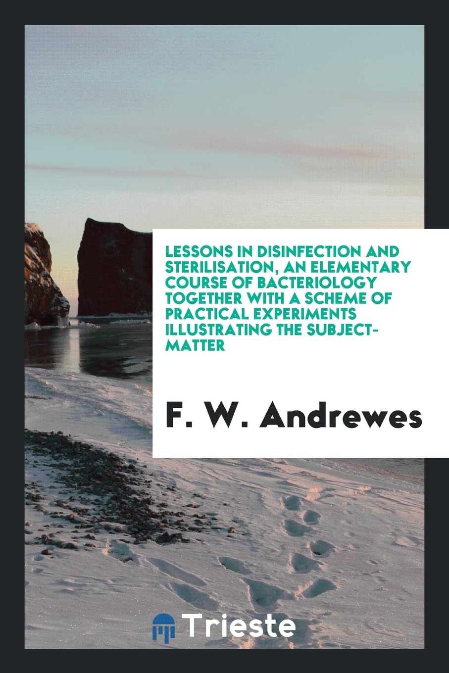 Lessons in Disinfection and Sterilisation, an Elementary Course of Bacteriology Together with a Scheme of Practical Experiments Illustrating the Subject-Matter Natural Sciences